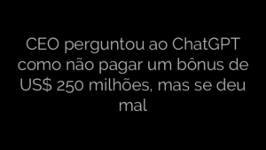 ​CEO perguntou ao ChatGPT como não pagar um bônus de US$ 250 milhões, mas se deu mal 